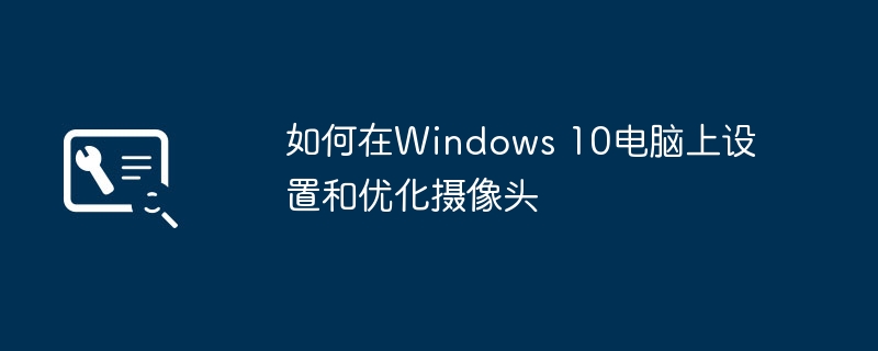 2024年如何在Windows 10电脑上设置和优化摄像头