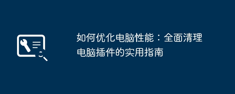 2024年如何优化电脑性能：全面清理电脑插件的实用指南