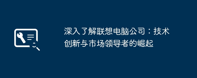 2024年深入了解联想电脑公司：技术创新与市场领导者的崛起