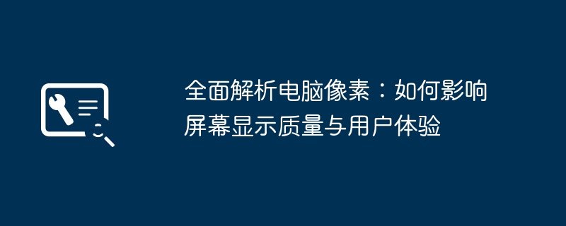 2024年全面解析电脑像素：如何影响屏幕显示质量与用户体验