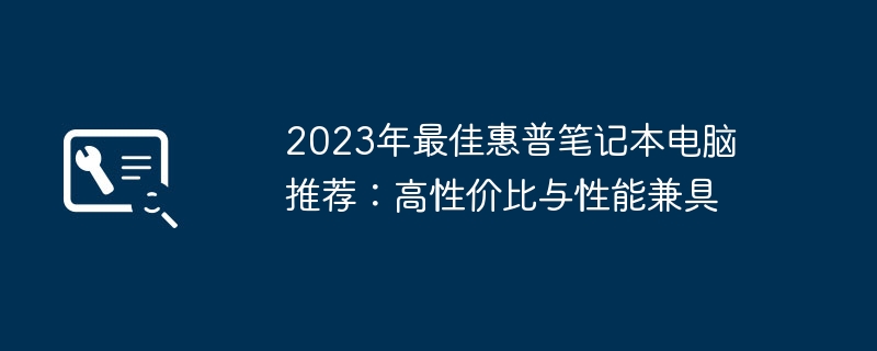 2024年2023年最佳惠普笔记本电脑推荐：高性价比与性能兼具