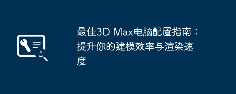 2024年最佳3D Max电脑配置指南：提升你的建模效率与渲染速度