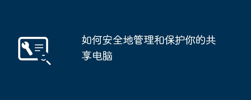 2024年如何安全地管理和保护你的共享电脑