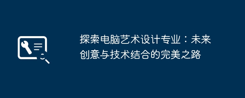 2024年探索电脑艺术设计专业：未来创意与技术结合的完美之路