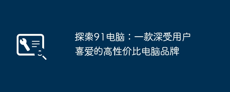 2024年探索91电脑：一款深受用户喜爱的高性价比电脑品牌