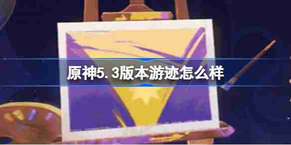 2024年原神5.3版本游迹怎么样 原神5.3版本绘想游迹新增活动介绍