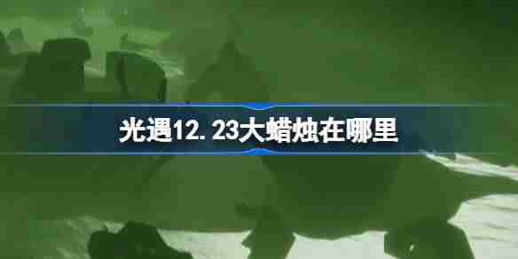 2024年光遇12.23大蜡烛在哪里 光遇12月23日大蜡烛位置攻略