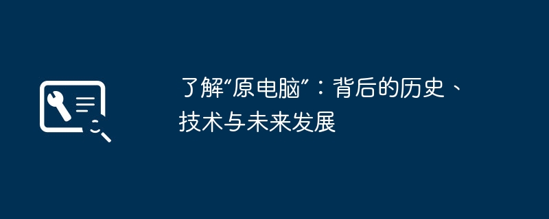 2024年了解“原电脑”：背后的历史、技术与未来发展