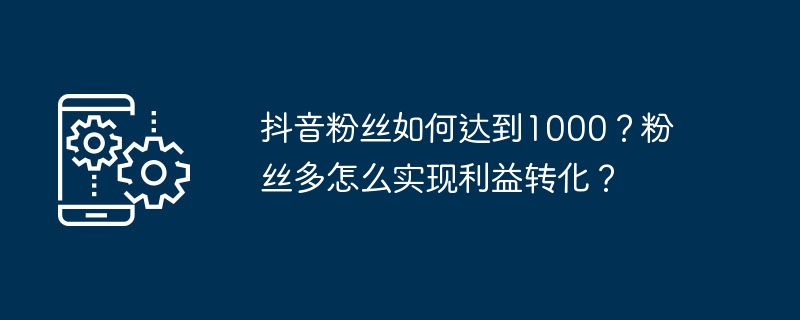 2024年抖音粉丝如何达到1000？粉丝多怎么实现利益转化？