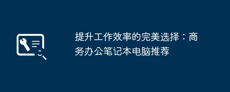 2024年提升工作效率的完美选择：商务办公笔记本电脑推荐