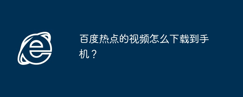 2024年百度热点的视频怎么下载到手机？