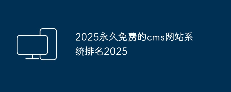 2024年2025永久免费的cms网站系统排名2025