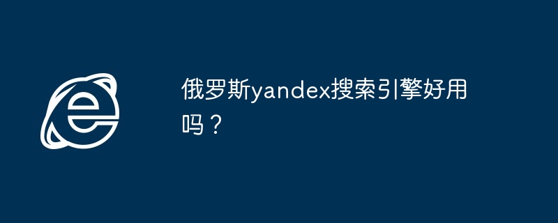 2024年俄罗斯yandex搜索引擎好用吗？