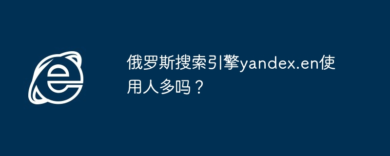 2024年俄罗斯搜索引擎yandex.en使用人多吗？