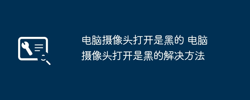 2024年电脑摄像头打开是黑的 电脑摄像头打开是黑的解决方法