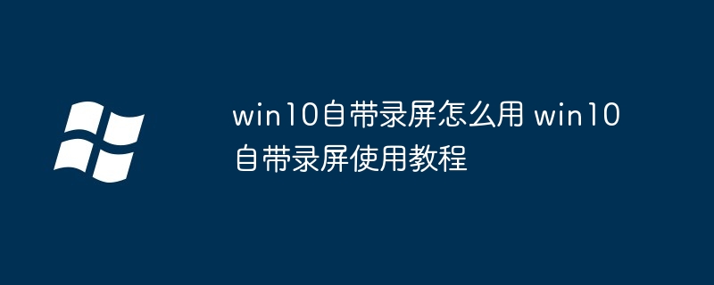 2024年win10自带录屏怎么用 win10自带录屏使用教程