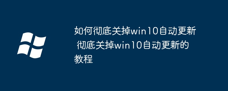 2024年如何彻底关掉win10自动更新 彻底关掉win10自动更新的教程