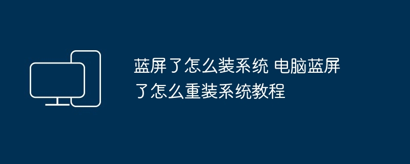 2024年蓝屏了怎么装系统 电脑蓝屏了怎么重装系统教程