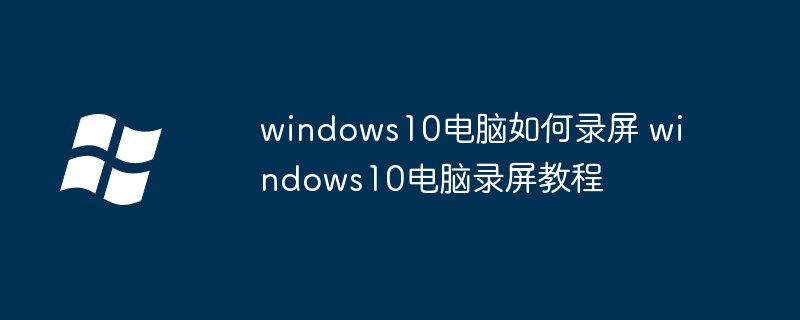 2024年windows10电脑如何录屏 windows10电脑录屏教程