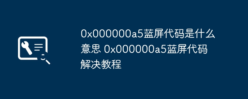 2024年0x000000a5蓝屏代码是什么意思 0x000000a5蓝屏代码解决教程