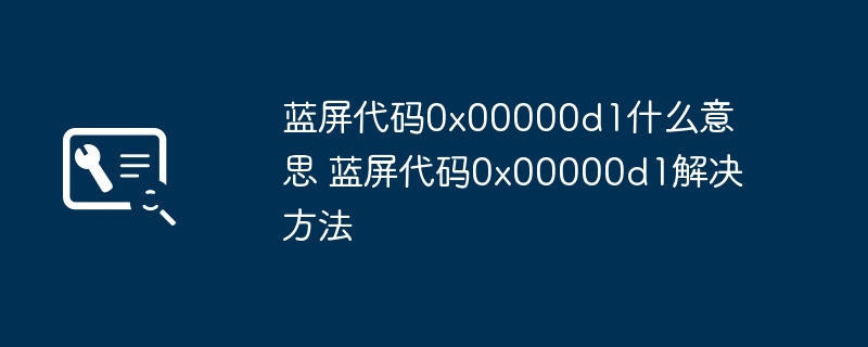 2024年蓝屏代码0x00000d1什么意思 蓝屏代码0x00000d1解决方法