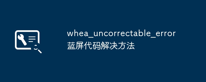 2024年whea_uncorrectable_error蓝屏代码解决方法