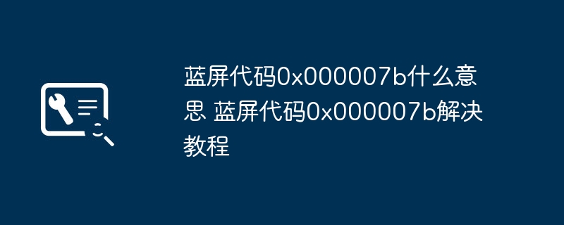 2024年蓝屏代码0x000007b什么意思 蓝屏代码0x000007b解决教程