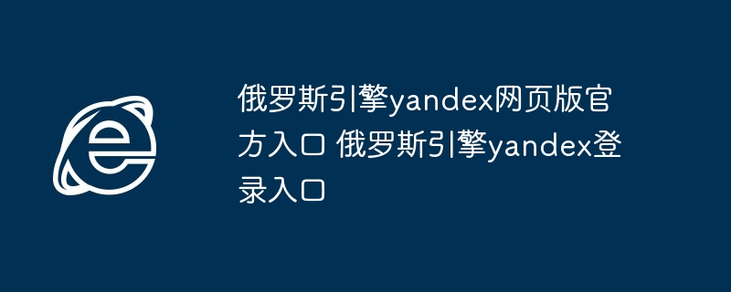 2024年俄罗斯引擎yandex网页版官方入口 俄罗斯引擎yandex登录入口