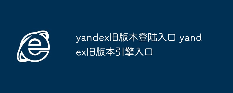 2024年yandex旧版本登陆入口 yandex旧版本引擎入口