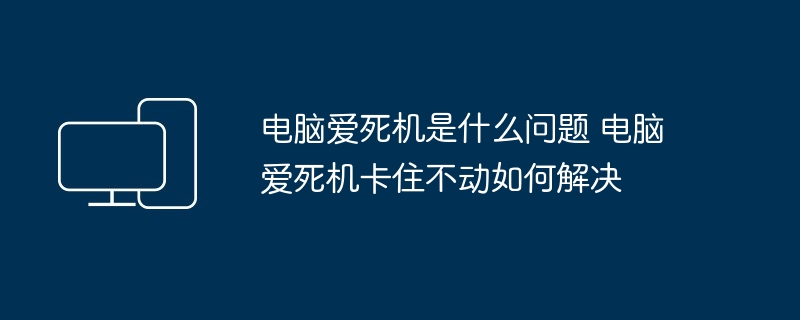 2024年电脑爱死机是什么问题 电脑爱死机卡住不动如何解决