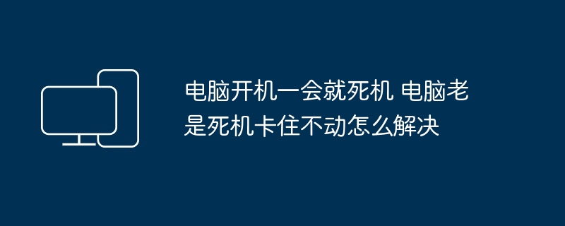 2024年电脑开机一会就死机 电脑老是死机卡住不动怎么解决