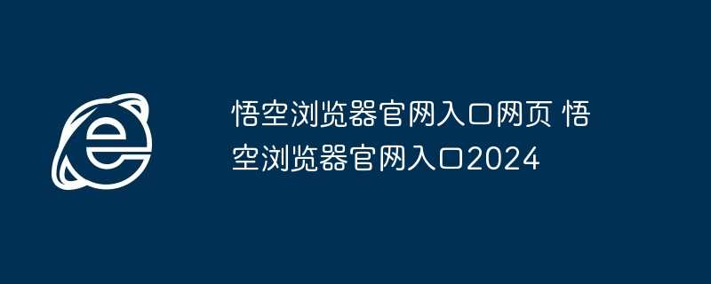 2024年悟空浏览器官网入口网页 悟空浏览器官网入口2024