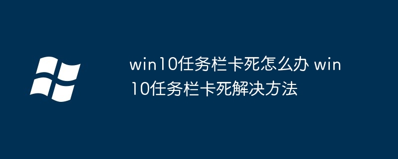 2024年win10任务栏卡死怎么办 win10任务栏卡死解决方法