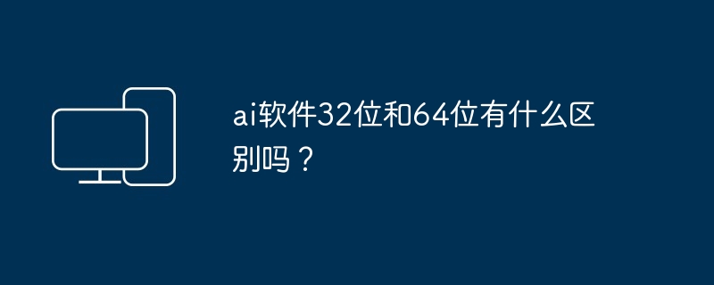 2024年ai软件32位和64位有什么区别吗？