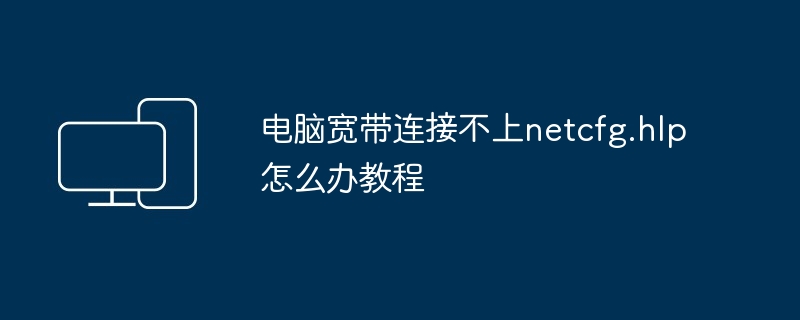 2024年电脑宽带连接不上netcfg.hlp怎么办教程