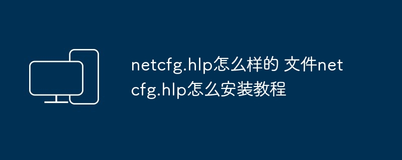 2024年netcfg.hlp怎么样的 文件netcfg.hlp怎么安装教程