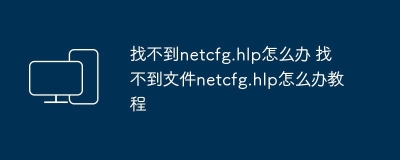 2024年找不到netcfg.hlp怎么办 找不到文件netcfg.hlp怎么办教程