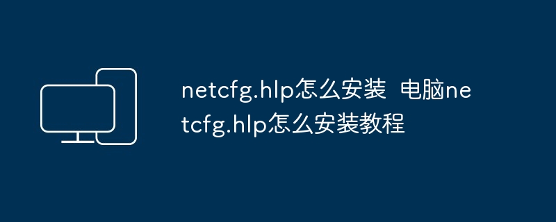 2024年netcfg.hlp怎么安装  电脑netcfg.hlp怎么安装教程