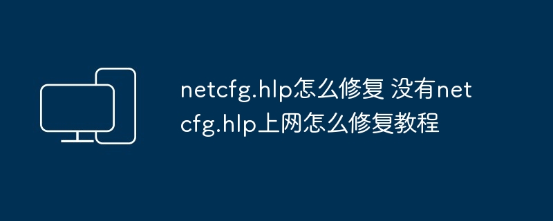 2024年netcfg.hlp怎么修复 没有netcfg.hlp上网怎么修复教程