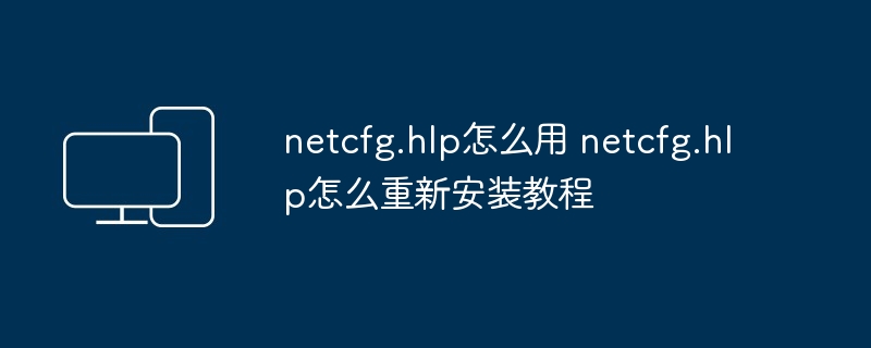 2024年netcfg.hlp怎么用 netcfg.hlp怎么重新安装教程