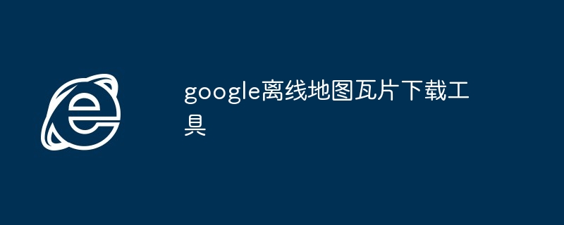 2024年google离线地图瓦片下载工具