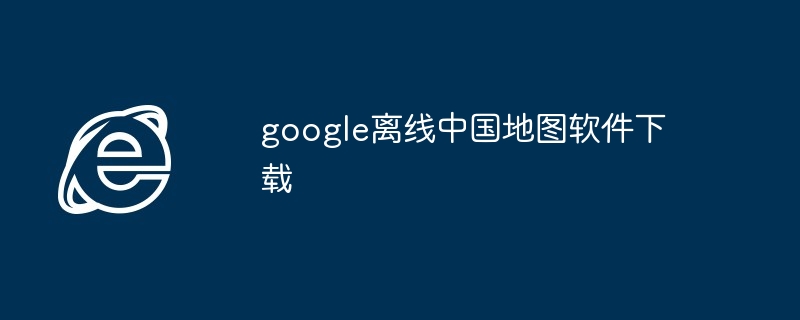 2024年google离线中国地图软件下载