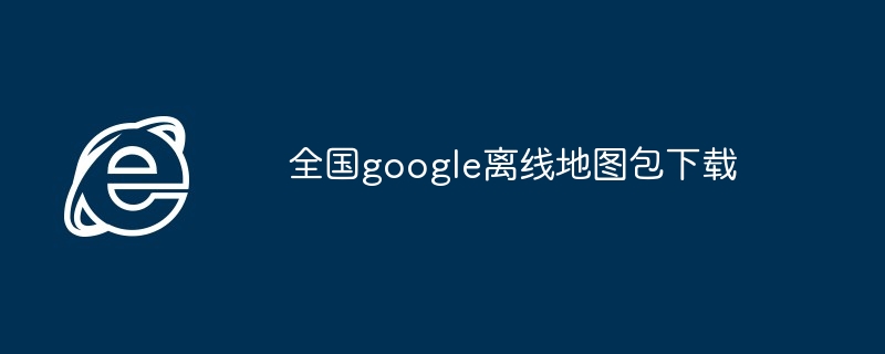 2024年全国google离线地图包下载