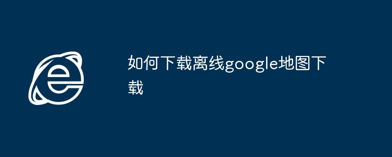 2024年如何下载离线google地图下载