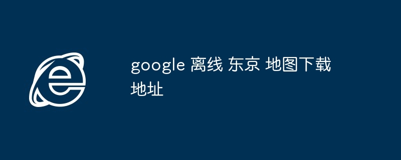 2024年google 离线 东京 地图下载地址