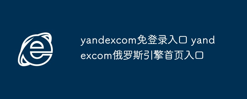 2024年yandexcom免登录入口 yandexcom俄罗斯引擎首页入口