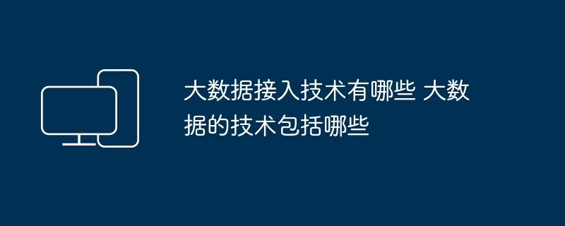 2024年大数据接入技术有哪些 大数据的技术包括哪些