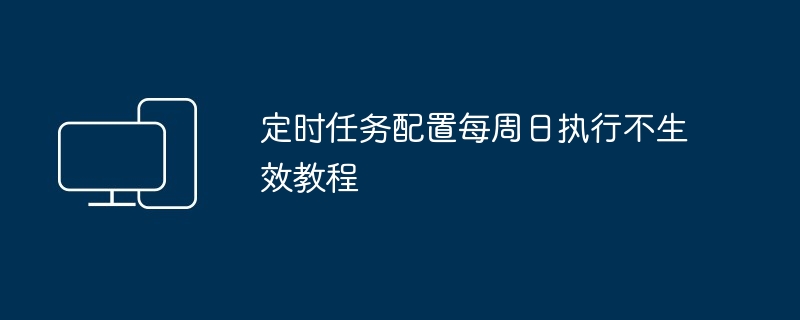 2024年定时任务配置每周日执行不生效教程