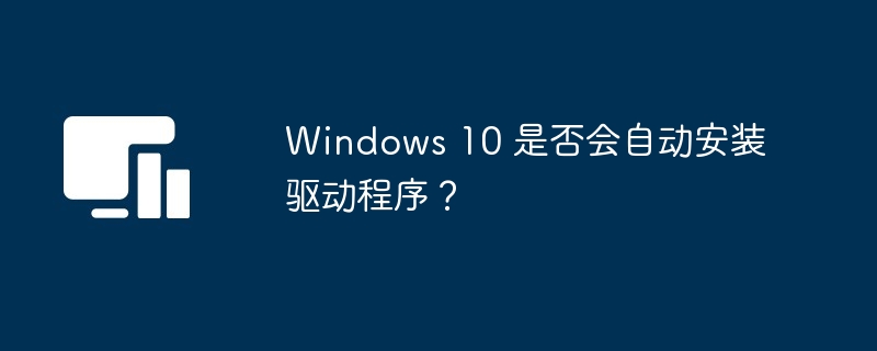 2024年Windows 10 是否会自动安装驱动程序？