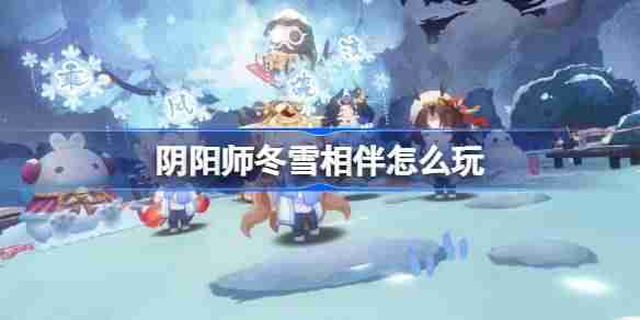 阴阳师冬雪相伴活动玩法详解